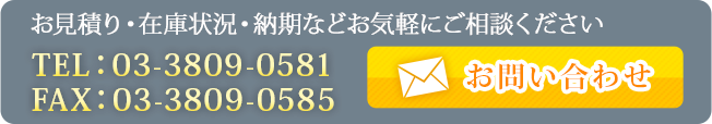 お見積り・在庫状況・納期などお気軽にご相談ください。
TEL：03-3809-0581
FAX：03-3809-0585