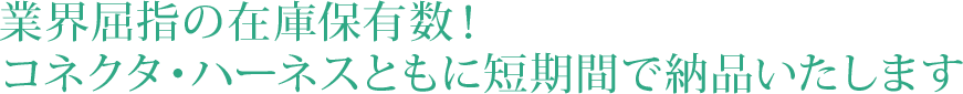 業界屈指の在庫保有数！
コネクタ・ハーネスともに短期間で納品いたします